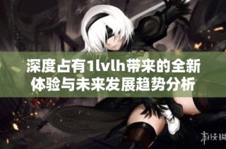 深度占有1lvlh带来的全新体验与未来发展趋势分析