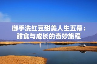 御手洗红豆甜美人生五幕：甜食与成长的奇妙旅程