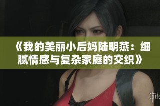 《我的美丽小后妈陆明燕：细腻情感与复杂家庭的交织》