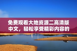 免费观看大地资源二高清版中文，轻松享受精彩内容的第二页体验