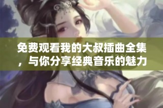 免费观看我的大叔插曲全集，与你分享经典音乐的魅力与感动