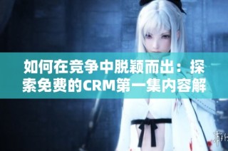 如何在竞争中脱颖而出：探索免费的CRM第一集内容解析