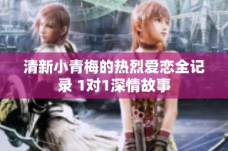 清新小青梅的热烈爱恋全记录 1对1深情故事
