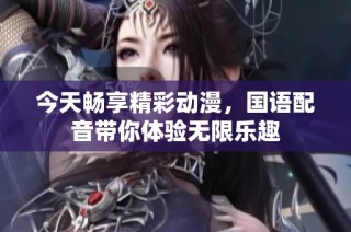 今天畅享精彩动漫，国语配音带你体验无限乐趣