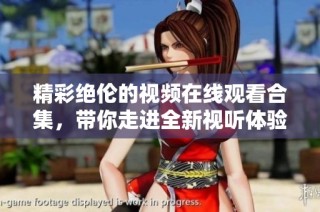 精彩绝伦的视频在线观看合集，带你走进全新视听体验的世界