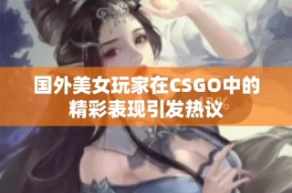 国外美女玩家在CSGO中的精彩表现引发热议