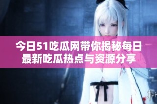 今日51吃瓜网带你揭秘每日最新吃瓜热点与资源分享