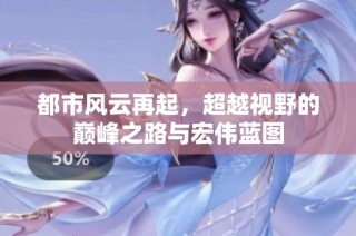 都市风云再起，超越视野的巅峰之路与宏伟蓝图