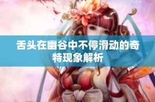 舌头在幽谷中不停滑动的奇特现象解析