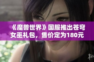 《魔兽世界》国服推出苍穹女巫礼包，售价定为180元吸引玩家购买