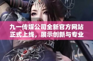 九一传媒公司全新官方网站正式上线，展示创新与专业服务
