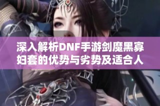 深入解析DNF手游剑魔黑寡妇套的优势与劣势及适合人群