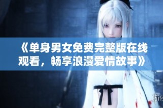 《单身男女免费完整版在线观看，畅享浪漫爱情故事》