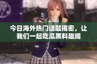 今日海外热门话题揭密，让我们一起吃瓜黑料趣闻