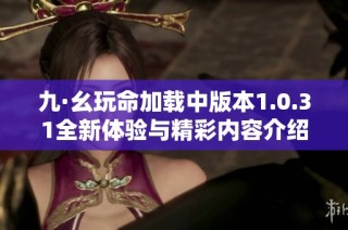 九·幺玩命加载中版本1.0.31全新体验与精彩内容介绍