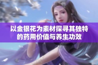 以金银花为素材探寻其独特的药用价值与养生功效