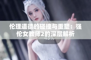 伦理道德的碰撞与重塑：强伦女教师2的深层解析