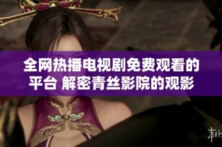 全网热播电视剧免费观看的平台 解密青丝影院的观影体验