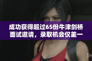 成功获得超过65份牛津剑桥面试邀请，录取机会仅差一步之遥！