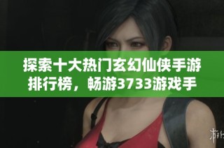 探索十大热门玄幻仙侠手游排行榜，畅游3733游戏手机网游世界