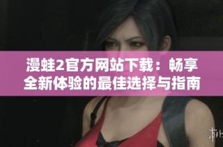 漫蛙2官方网站下载：畅享全新体验的最佳选择与指南