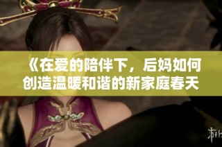 《在爱的陪伴下，后妈如何创造温暖和谐的新家庭春天》