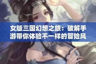 女版三国幻想之旅：破解手游带你体验不一样的冒险风情