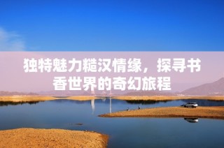 独特魅力糙汉情缘，探寻书香世界的奇幻旅程