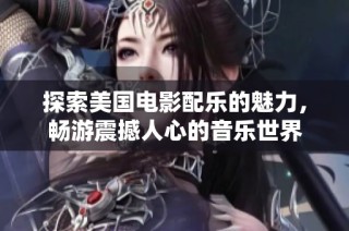 探索美国电影配乐的魅力，畅游震撼人心的音乐世界