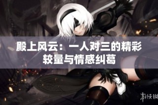 殿上风云：一人对三的精彩较量与情感纠葛