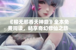《柳无邪吞天神鼎》全本免费阅读，畅享奇幻修仙之旅探索精彩章节
