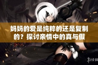 妈妈的爱是纯粹的还是复制的？探讨亲情中的真与假