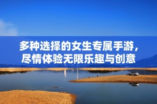 多种选择的女生专属手游，尽情体验无限乐趣与创意