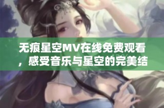 无痕星空MV在线免费观看，感受音乐与星空的完美结合