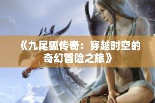 《九尾狐传奇：穿越时空的奇幻冒险之旅》