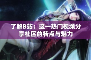 了解B站：这一热门视频分享社区的特点与魅力