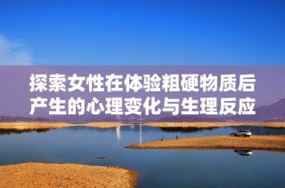 探索女性在体验粗硬物质后产生的心理变化与生理反应分析