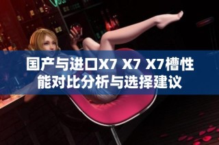 国产与进口X7 X7 X7槽性能对比分析与选择建议
