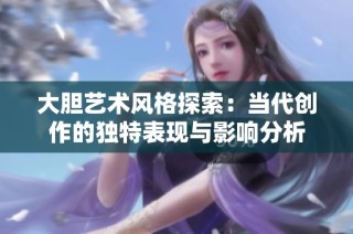 大胆艺术风格探索：当代创作的独特表现与影响分析