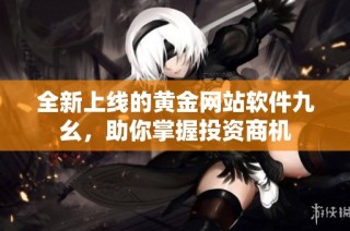 全新上线的黄金网站软件九幺，助你掌握投资商机