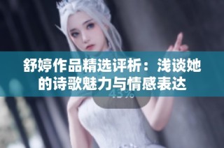 舒婷作品精选评析：浅谈她的诗歌魅力与情感表达