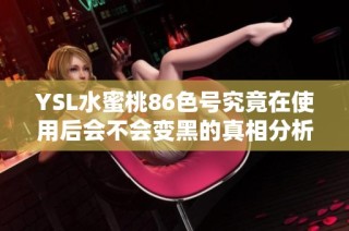 YSL水蜜桃86色号究竟在使用后会不会变黑的真相分析