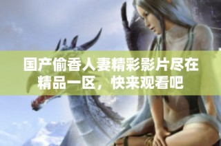国产偷香人妻精彩影片尽在精品一区，快来观看吧