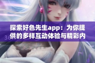 探索好色先生app：为你提供的多样互动体验与精彩内容