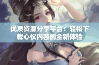优质资源分享平台：轻松下载心仪内容的全新体验