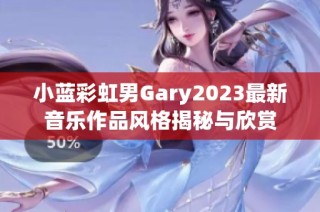 小蓝彩虹男Gary2023最新音乐作品风格揭秘与欣赏
