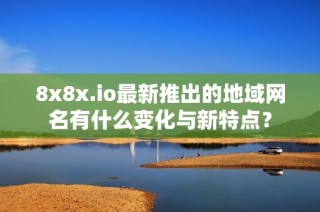 8x8x.io最新推出的地域网名有什么变化与新特点？