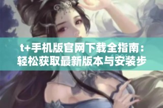 t+手机版官网下载全指南：轻松获取最新版本与安装步骤