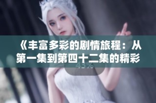 《丰富多彩的剧情旅程：从第一集到第四十二集的精彩演绎》