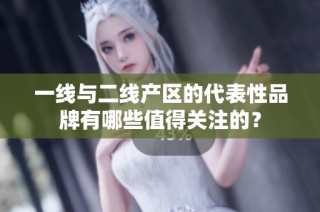 一线与二线产区的代表性品牌有哪些值得关注的？